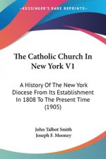The Catholic Church In New York V1: A History Of The New York Diocese From Its Establishment In 1808 To The Present Time (1905)