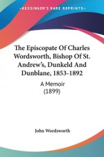 The Episcopate Of Charles Wordsworth, Bishop Of St. Andrew's, Dunkeld And Dunblane, 1853-1892: A Memoir (1899)