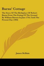 Burns' Cottage: The Story Of The Birthplace Of Robert Burns From The Feuing Of The Ground By William Burnes In June 1756, Until The Pr