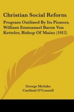 Christian Social Reform: Program Outlined By Its Pioneer, William Emmanuel Baron Von Ketteler, Bishop Of Mainz (1912)