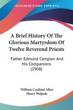A Brief History Of The Glorious Martyrdom Of Twelve Reverend Priests: Father Edmund Campion And His Companions (1908)