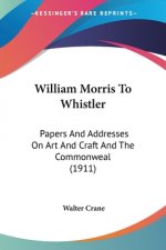 William Morris To Whistler: Papers And Addresses On Art And Craft And The Commonweal (1911)