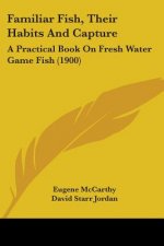 Familiar Fish, Their Habits And Capture: A Practical Book On Fresh Water Game Fish (1900)