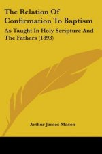 The Relation Of Confirmation To Baptism: As Taught In Holy Scripture And The Fathers (1893)