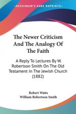 The Newer Criticism And The Analogy Of The Faith: A Reply To Lectures By W. Robertson Smith On The Old Testament In The Jewish Church (1882)