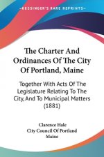 The Charter And Ordinances Of The City Of Portland, Maine: Together With Acts Of The Legislature Relating To The City, And To Municipal Matters (1881)