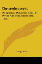 Christotheosophy: Or Spiritual Dynamics And The Divine And Miraculous Man (1895)