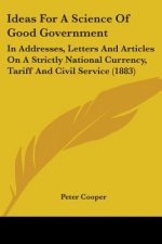 Ideas For A Science Of Good Government: In Addresses, Letters And Articles On A Strictly National Currency, Tariff And Civil Service (1883)