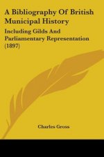 A Bibliography Of British Municipal History: Including Gilds And Parliamentary Representation (1897)