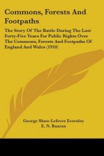Commons, Forests And Footpaths: The Story Of The Battle During The Last Forty-Five Years For Public Rights Over The Commons, Forests And Footpaths Of