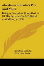 Abraham Lincoln's Pen And Voice: Being A Complete Compilation Of His Letters; Civil, Political And Military (1890)