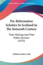 Pre-Reformation Scholars In Scotland In The Sixteenth Century: Their Writings And Their Public Services (1915)