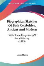 Biographical Sketches Of Bath Celebrities, Ancient And Modern: With Some Fragments Of Local History (1893)