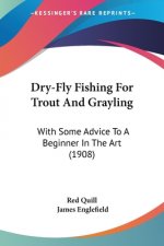 Dry-Fly Fishing For Trout And Grayling: With Some Advice To A Beginner In The Art (1908)