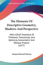 The Elements Of Descriptive Geometry, Shadows And Perspective: With A Brief Treatment Of Trihedrals, Transversals, And Spherical, Axonometric And Obli