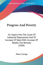 Progress And Poverty: An Inquiry Into The Cause Of Industrial Depressions And Of Increase Of Want With Increase Of Wealth, The Remedy (1904)