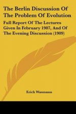 The Berlin Discussion Of The Problem Of Evolution: Full Report Of The Lectures Given In February 1907, And Of The Evening Discussion (1909)