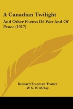 A Canadian Twilight: And Other Poems Of War And Of Peace (1917)