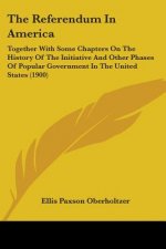 The Referendum In America: Together With Some Chapters On The History Of The Initiative And Other Phases Of Popular Government In The United Stat