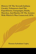 History Of The Seventh Indiana Cavalry Volunteers And The Expeditions, Campaigns, Raids, Marches, And Battles Of The Armies With Which It Was Connecte