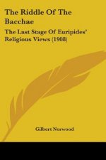 The Riddle Of The Bacchae: The Last Stage Of Euripides' Religious Views (1908)