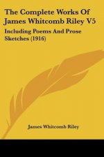 The Complete Works Of James Whitcomb Riley V5: Including Poems And Prose Sketches (1916)