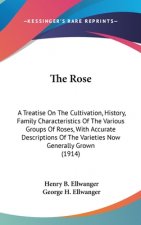 The Rose: A Treatise On The Cultivation, History, Family Characteristics Of The Various Groups Of Roses, With Accurate Descripti