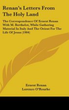 Renan's Letters From The Holy Land: The Correspondence Of Ernest Renan With M. Berthelot, While Gathering Material In Italy And The Orient For The Lif