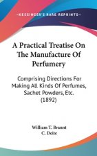 A Practical Treatise On The Manufacture Of Perfumery: Comprising Directions For Making All Kinds Of Perfumes, Sachet Powders, Etc. (1892)