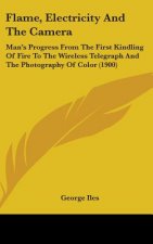 Flame, Electricity and the Camera: Man's Progress from the First Kindling of Fire to the Wireless Telegraph and the Photography of Color (1900)