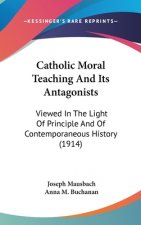 Catholic Moral Teaching And Its Antagonists: Viewed In The Light Of Principle And Of Contemporaneous History (1914)