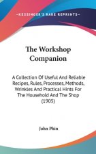 The Workshop Companion: A Collection Of Useful And Reliable Recipes, Rules, Processes, Methods, Wrinkles And Practical Hints For The Household