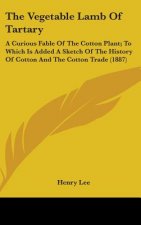 The Vegetable Lamb Of Tartary: A Curious Fable Of The Cotton Plant; To Which Is Added A Sketch Of The History Of Cotton And The Cotton Trade (1887)