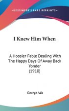 I Knew Him When: A Hoosier Fable Dealing With The Happy Days Of Away Back Yonder (1910)
