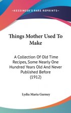 Things Mother Used To Make: A Collection Of Old Time Recipes, Some Nearly One Hundred Years Old And Never Published Before (1912)