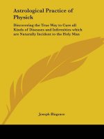 Astrological Practice of Physick: Discovering the True Way to Cure all Kinds of Diseases and Infirmities which are Naturally Incident to the Holy Man