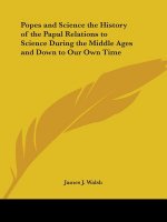 Popes and Science the History of the Papal Relations to Science During the Middle Ages and Down to Our Own Time