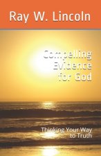 Compelling Evidence for God: Thinking Your Way to Truth