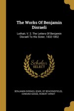 The Works Of Benjamin Disraeli: Lothair, V. 2. The Letters Of Benjamin Disraeli To His Sister, 1832-1852