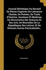 Journal Helvétique Ou Recueil De Pi?ces Fugitives De Litérature Choisie, De Poésies, De Traits D'histoire, Ancienne Et Moderne, De Découvertes Des Sci