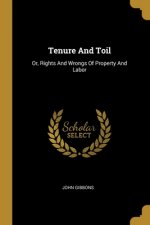 Tenure And Toil: Or, Rights And Wrongs Of Property And Labor