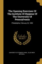 The Opening Exercises Of The Institute Of Hygiene Of The University Of Pennsylvania: Philadelphia, February 22, 1892