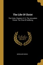 The Life Of Christ: The Crisis, Chapters 3-12. The Jerusalem Period. The Time Of Suffering