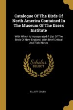 Catalogue Of The Birds Of North America Contained In The Museum Of The Essex Institute: With Which Is Incorporated A List Of The Birds Of New England.