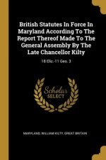 British Statutes In Force In Maryland According To The Report Thereof Made To The General Assembly By The Late Chancellor Kilty: 18 Eliz.-11 Geo. 3