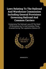 Laws Relating To The Railroad And Warehouse Commission Including General Provisions Governing Railroad And Common Carriers: Comprising The Railroad La