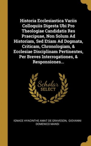 Historia Ecclesiastica Variis Colloquiis Digesta Ubi Pro Theologiae Candidatis Res Praecipuae, Non Solum Ad Historiam, Sed Etiam Ad Dogmata, Criticam,