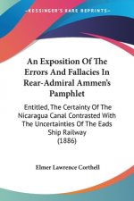 An Exposition Of The Errors And Fallacies In Rear-Admiral Ammen's Pamphlet: Entitled, The Certainty Of The Nicaragua Canal Contrasted With The Uncerta