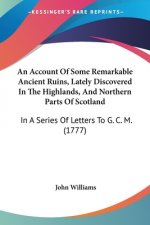 An Account Of Some Remarkable Ancient Ruins, Lately Discovered In The Highlands, And Northern Parts Of Scotland: In A Series Of Letters To G. C. M. (1