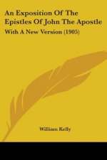 An Exposition Of The Epistles Of John The Apostle: With A New Version (1905)